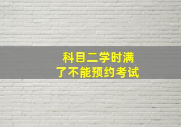 科目二学时满了不能预约考试