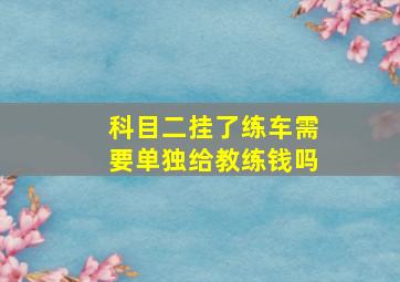 科目二挂了练车需要单独给教练钱吗