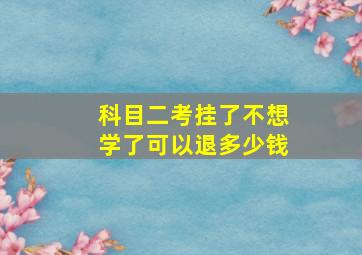 科目二考挂了不想学了可以退多少钱