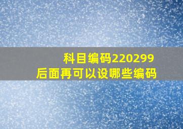 科目编码220299后面再可以设哪些编码