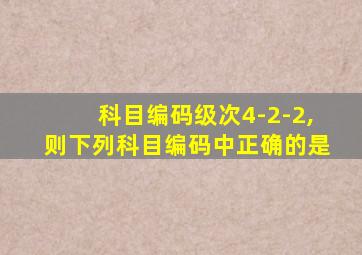 科目编码级次4-2-2,则下列科目编码中正确的是