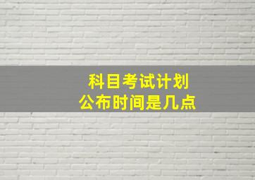 科目考试计划公布时间是几点