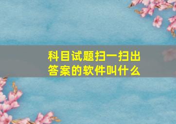 科目试题扫一扫出答案的软件叫什么