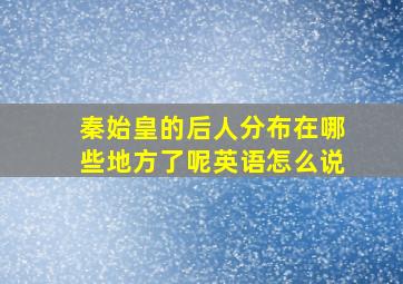 秦始皇的后人分布在哪些地方了呢英语怎么说