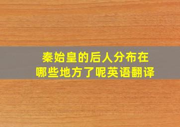 秦始皇的后人分布在哪些地方了呢英语翻译