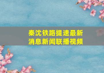 秦沈铁路提速最新消息新闻联播视频