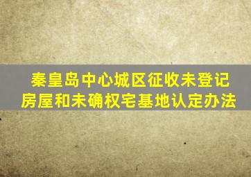 秦皇岛中心城区征收未登记房屋和未确权宅基地认定办法