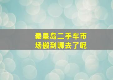 秦皇岛二手车市场搬到哪去了呢