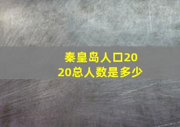 秦皇岛人口2020总人数是多少