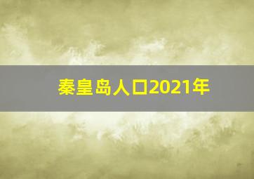 秦皇岛人口2021年