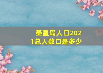 秦皇岛人口2021总人数口是多少