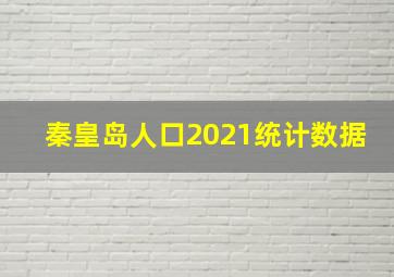 秦皇岛人口2021统计数据