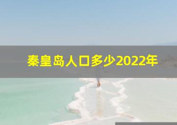 秦皇岛人口多少2022年