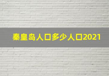 秦皇岛人口多少人口2021