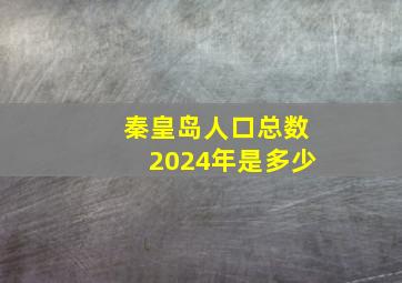 秦皇岛人口总数2024年是多少