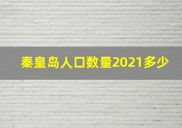 秦皇岛人口数量2021多少