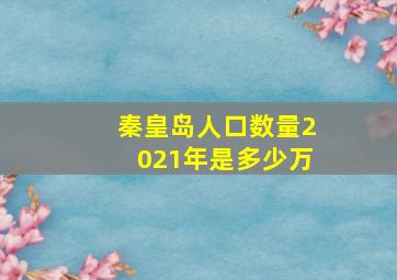 秦皇岛人口数量2021年是多少万