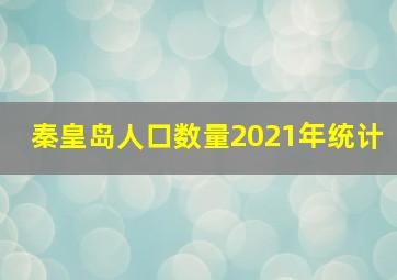 秦皇岛人口数量2021年统计