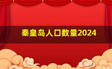 秦皇岛人口数量2024