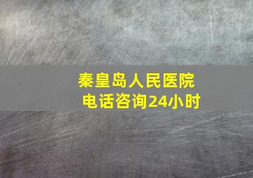 秦皇岛人民医院电话咨询24小时