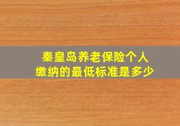 秦皇岛养老保险个人缴纳的最低标准是多少