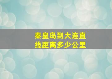 秦皇岛到大连直线距离多少公里