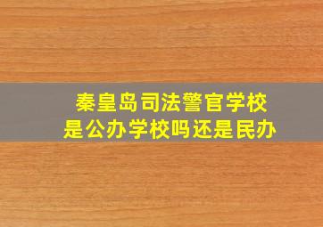 秦皇岛司法警官学校是公办学校吗还是民办