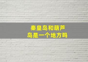 秦皇岛和葫芦岛是一个地方吗