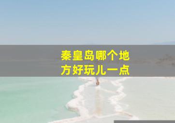 秦皇岛哪个地方好玩儿一点