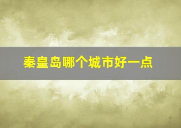 秦皇岛哪个城市好一点