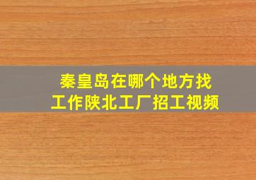 秦皇岛在哪个地方找工作陕北工厂招工视频