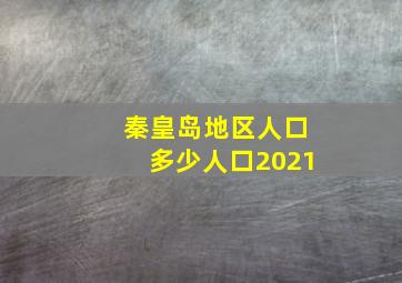 秦皇岛地区人口多少人口2021