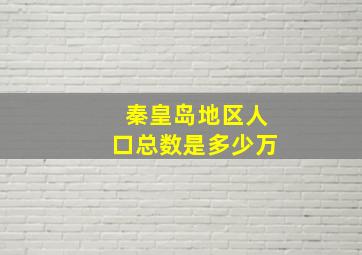 秦皇岛地区人口总数是多少万