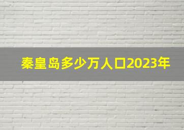 秦皇岛多少万人口2023年