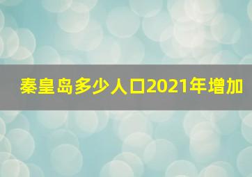 秦皇岛多少人口2021年增加