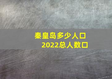 秦皇岛多少人口2022总人数口