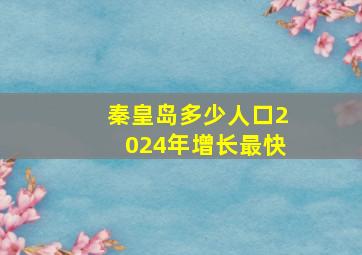 秦皇岛多少人口2024年增长最快