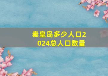 秦皇岛多少人口2024总人口数量