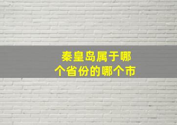 秦皇岛属于哪个省份的哪个市