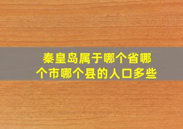 秦皇岛属于哪个省哪个市哪个县的人口多些