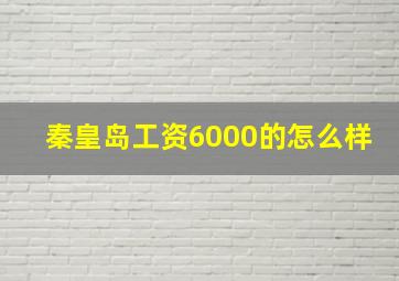 秦皇岛工资6000的怎么样