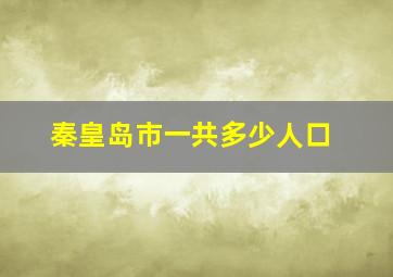 秦皇岛市一共多少人口