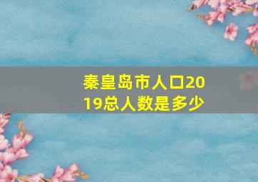 秦皇岛市人口2019总人数是多少