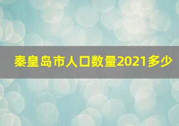 秦皇岛市人口数量2021多少