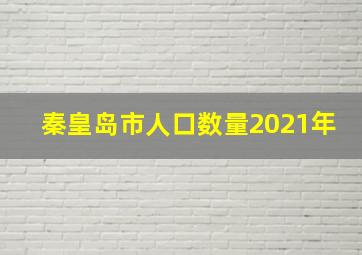 秦皇岛市人口数量2021年