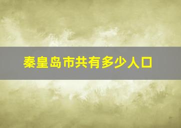 秦皇岛市共有多少人口