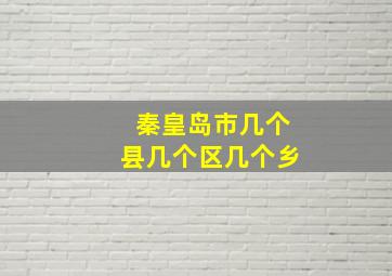 秦皇岛市几个县几个区几个乡