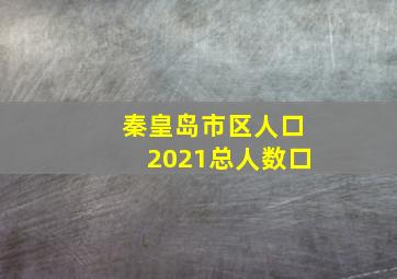 秦皇岛市区人口2021总人数口