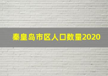 秦皇岛市区人口数量2020