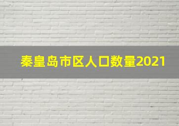 秦皇岛市区人口数量2021